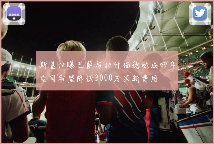 斯基拉曝巴萨与拉什福德达成四年合同希望降低3000万买断费用