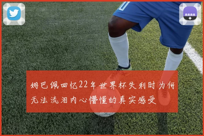 姆巴佩回忆22年世界杯失利时为何无法流泪内心懵懂的真实感受