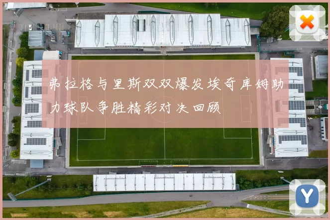 弗拉格与里斯双双爆发埃奇库姆助力球队争胜精彩对决回顾