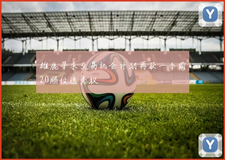 雄鹿寻求交易机会计划再获一个前20顺位选秀权