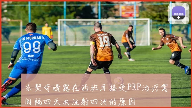 东契奇透露在西班牙接受PRP治疗需间隔四天共注射四次的原因