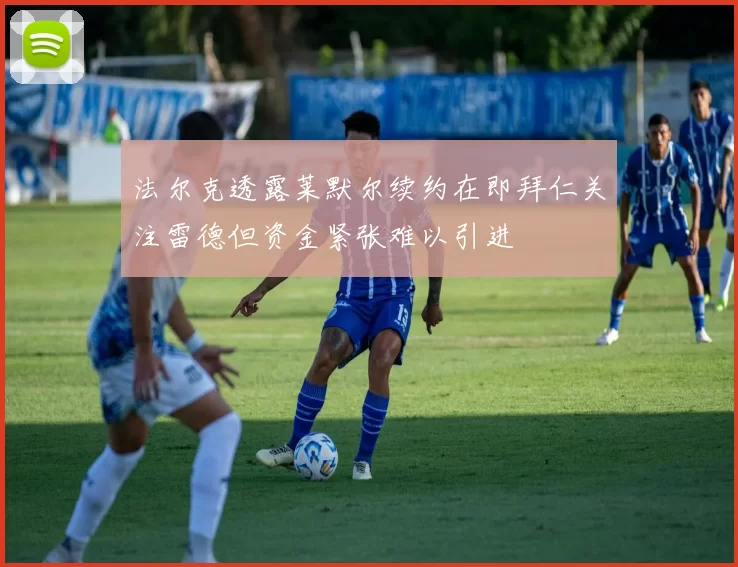 法尔克透露莱默尔续约在即拜仁关注雷德但资金紧张难以引进
