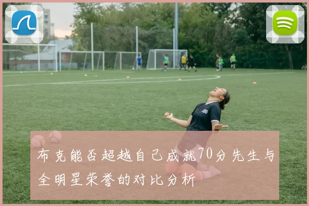 布克能否超越自己成就70分先生与全明星荣誉的对比分析