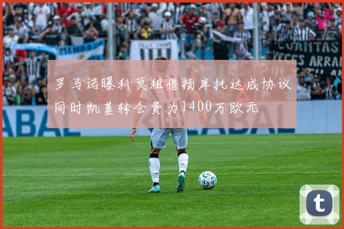 罗马诺曝科莫租借扬库托达成协议同时凯基转会费为1400万欧元