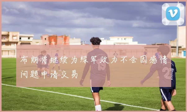 布朗将继续为绿军效力不会因感情问题申请交易