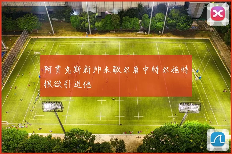 阿贾克斯新帅米歇尔看中特尔施特根欲引进他
