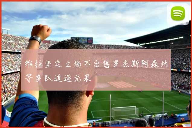 维拉坚定立场不出售罗杰斯阿森纳等多队追逐无果