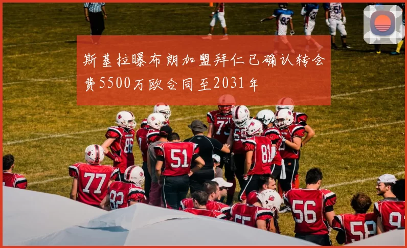 斯基拉曝布朗加盟拜仁已确认转会费5500万欧合同至2031年