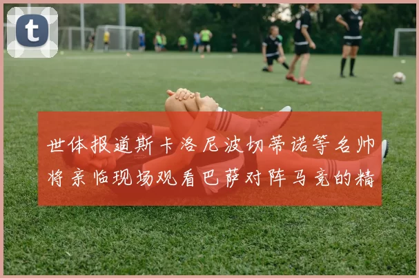 世体报道斯卡洛尼波切蒂诺等名帅将亲临现场观看巴萨对阵马竞的精彩对决