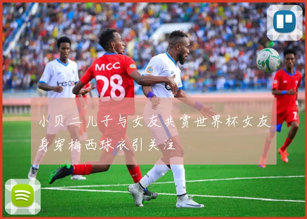 小贝二儿子与女友共赏世界杯女友身穿梅西球衣引关注