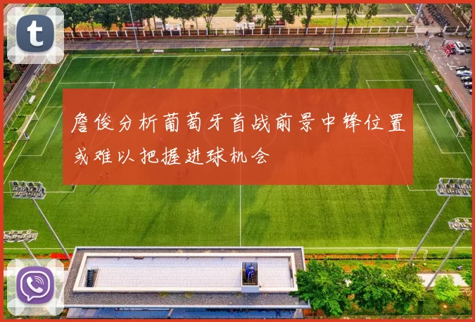 詹俊分析葡萄牙首战前景中锋位置或难以把握进球机会