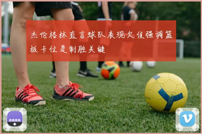 杰伦格林直言球队表现欠佳强调篮板卡位是制胜关键