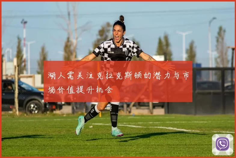 湖人需关注克拉克斯顿的潜力与市场价值提升机会