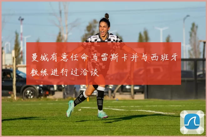 曼城有意任命马雷斯卡并与西班牙教练进行过洽谈