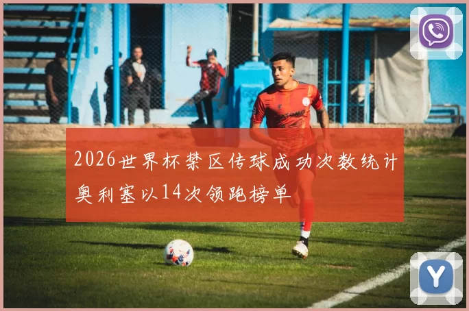 2026世界杯禁区传球成功次数统计奥利塞以14次领跑榜单