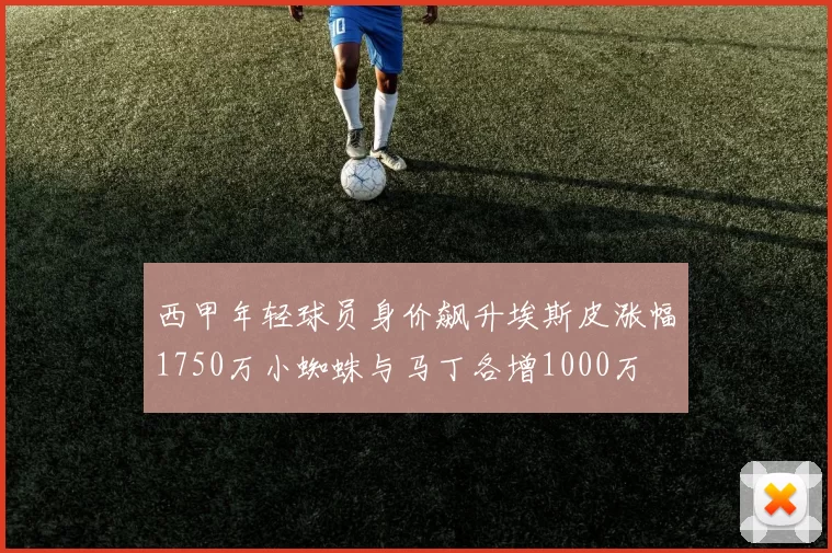 西甲年轻球员身价飙升埃斯皮涨幅1750万小蜘蛛与马丁各增1000万