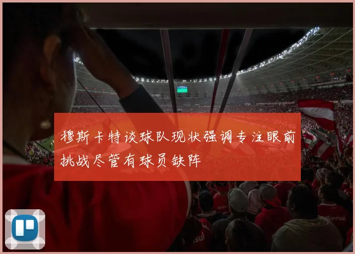 穆斯卡特谈球队现状强调专注眼前挑战尽管有球员缺阵