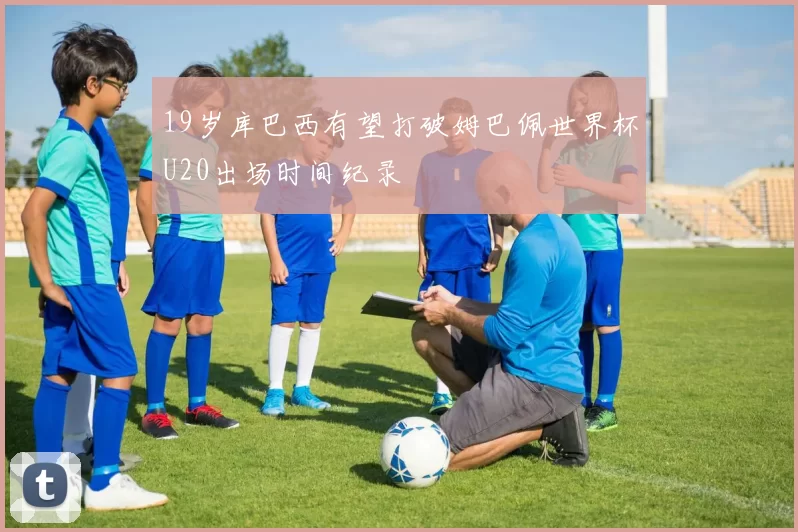 19岁库巴西有望打破姆巴佩世界杯U20出场时间纪录