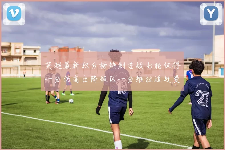 英超最新积分榜热刺苦战七轮仅得一分仍高出降级区一分维拉追赶曼联仅差一分