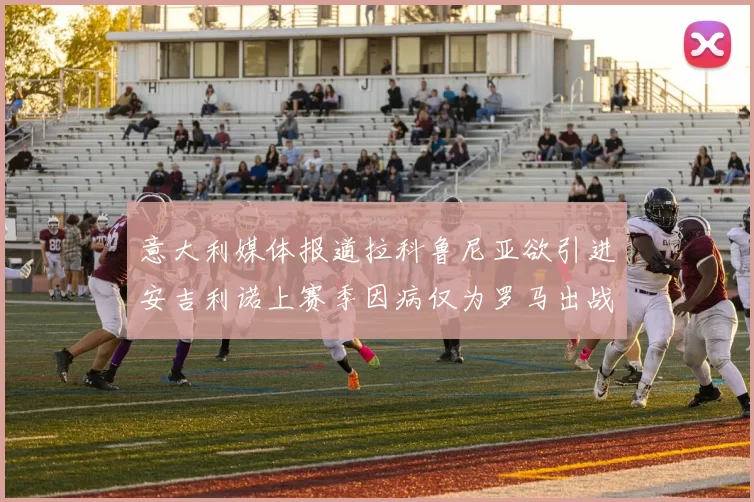 意大利媒体报道拉科鲁尼亚欲引进安吉利诺上赛季因病仅为罗马出战9场