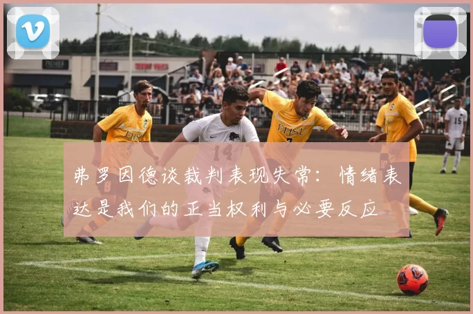 弗罗因德谈裁判表现失常：情绪表达是我们的正当权利与必要反应