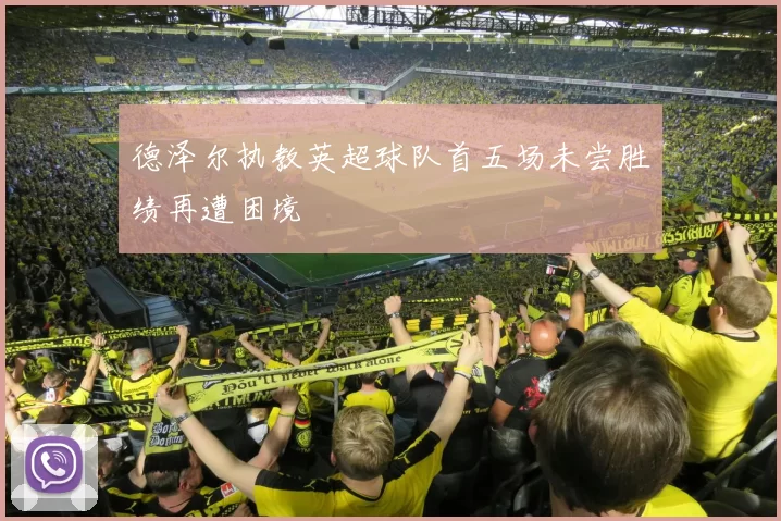 德泽尔执教英超球队首五场未尝胜绩再遭困境