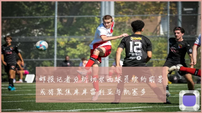 邮报记者分析切尔西球员续约前景或将聚焦库库雷利亚与凯塞多