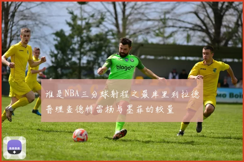 谁是NBA三分球射程之最库里利拉德普理查德特雷杨与墨菲的较量