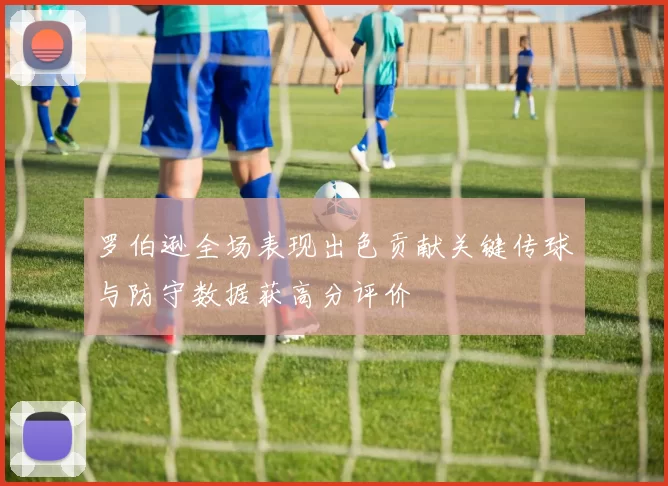 罗伯逊全场表现出色贡献关键传球与防守数据获高分评价
