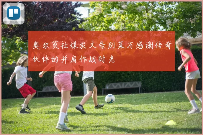 奥尔莫社媒发文告别莱万感谢传奇伙伴的并肩作战时光