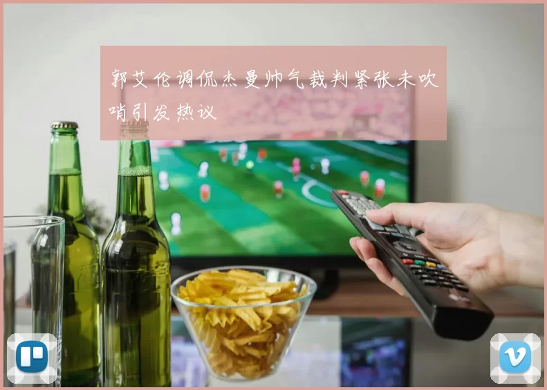 郭艾伦调侃杰曼帅气裁判紧张未吹哨引发热议