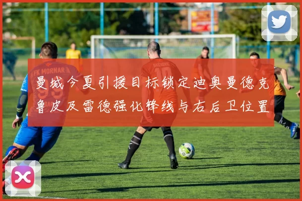 曼城今夏引援目标锁定迪奥曼德克鲁皮及雷德强化锋线与右后卫位置