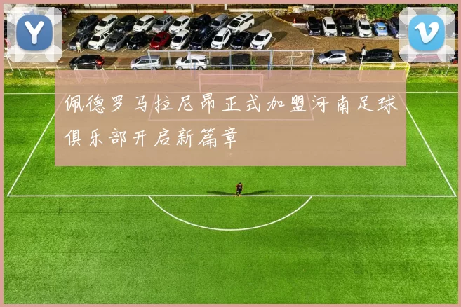 佩德罗马拉尼昂正式加盟河南足球俱乐部开启新篇章