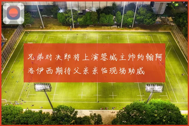 兄弟对决即将上演蓉城主帅约翰阿洛伊西期待父亲亲临现场助威